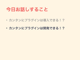 今日お話しすること
• カンタンにプラグインは導入できる！？
• カンタンにプラグインは開発できる！？
 