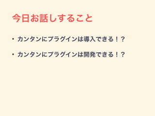 今日お話しすること
• カンタンにプラグインは導入できる！？
• カンタンにプラグインは開発できる！？
 