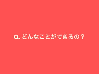 Q. どんなことができるの？
 