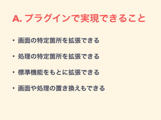 A. プラグインで実現できること
• 画面の特定箇所を拡張できる
• 処理の特定箇所を拡張できる
• 標準機能をもとに拡張できる
• 画面や処理の置き換えもできる
 