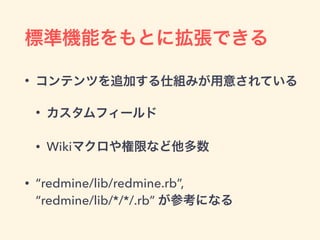 標準機能をもとに拡張できる
• コンテンツを追加する仕組みが用意されている
• カスタムフィールド
• Wikiマクロや権限など他多数
• “redmine/lib/redmine.rb”, 
“redmine/lib/*/*/.rb” が参考になる
 