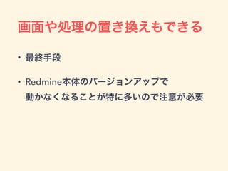 画面や処理の置き換えもできる
• 最終手段
• Redmine本体のバージョンアップで 
動かなくなることが特に多いので注意が必要
 