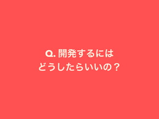 Q. 開発するには
どうしたらいいの？
 