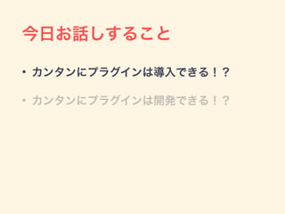 今日お話しすること
• カンタンにプラグインは導入できる！？
• カンタンにプラグインは開発できる！？
 