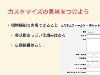 カスタマイズの見当をつけよう
• 標準機能で実現できること
• 書式指定っぽい仕組みはある
• 自動採番はムリ！
 