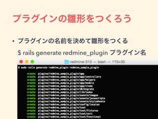 プラグインの雛形をつくろう
• プラグインの名前を決めて雛形をつくる 
$ rails generate redmine_plugin プラグイン名
 