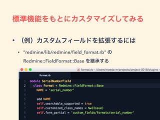標準機能をもとにカスタマイズしてみる
• （例）カスタムフィールドを拡張するには
• “redmine/lib/redmine/ﬁeld_format.rb” の 
Redmine::FieldFormat::Base を継承する
 