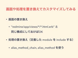 画面や処理を置き換えてカスタマイズしてみる
• 画面の置き換え
• “redmine/app/views/*/*.html.erb” と 
同じ構成にしておけばOK
• 処理の置き換え（定義した module を include する）
• alias_method_chain, alias_method を使う
 