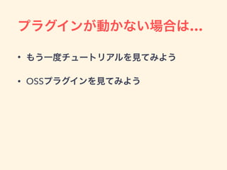 プラグインが動かない場合は…
• もう一度チュートリアルを見てみよう
• OSSプラグインを見てみよう
 