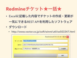 Redmineチケット★一括★
• Excelに記載した内容でチケットの作成・更新が
一気にできるREST APIを利用したソフトウェア
• ダウンロード
• http://www.vector.co.jp/soft/winnt/util/se503347.html
 