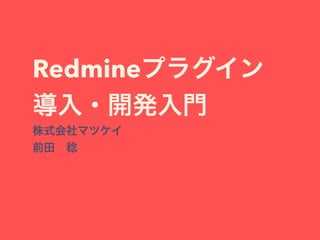 Redmineプラグイン
導入・開発入門
株式会社マツケイ
前田 稔
 
