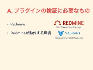 A. プラグインの検証に必要なもの
• Redmine
• Redmineが動作する環境
https://www.vagrantup.com/
http://www.redmine.org/
 