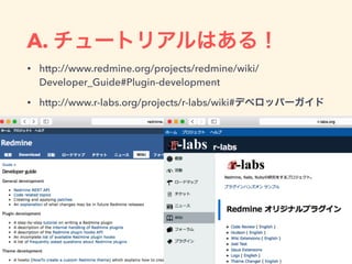 A. チュートリアルはある！
• http://www.redmine.org/projects/redmine/wiki/
Developer_Guide#Plugin-development
• http://www.r-labs.org/...