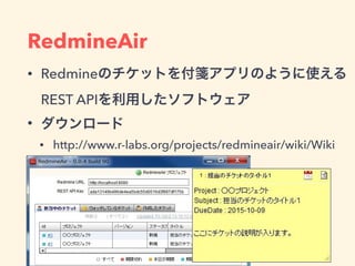 RedmineAir
• Redmineのチケットを付箋アプリのように使える
REST APIを利用したソフトウェア
• ダウンロード
• http://www.r-labs.org/projects/redmineair/wiki/Wiki
 
