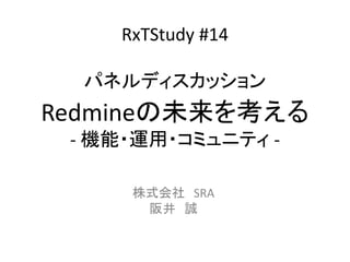 RxTStudy #14
パネルディスカッション
Redmineの未来を考える
- 機能・運用・コミュニティ -
株式会社 SRA
阪井 誠
 