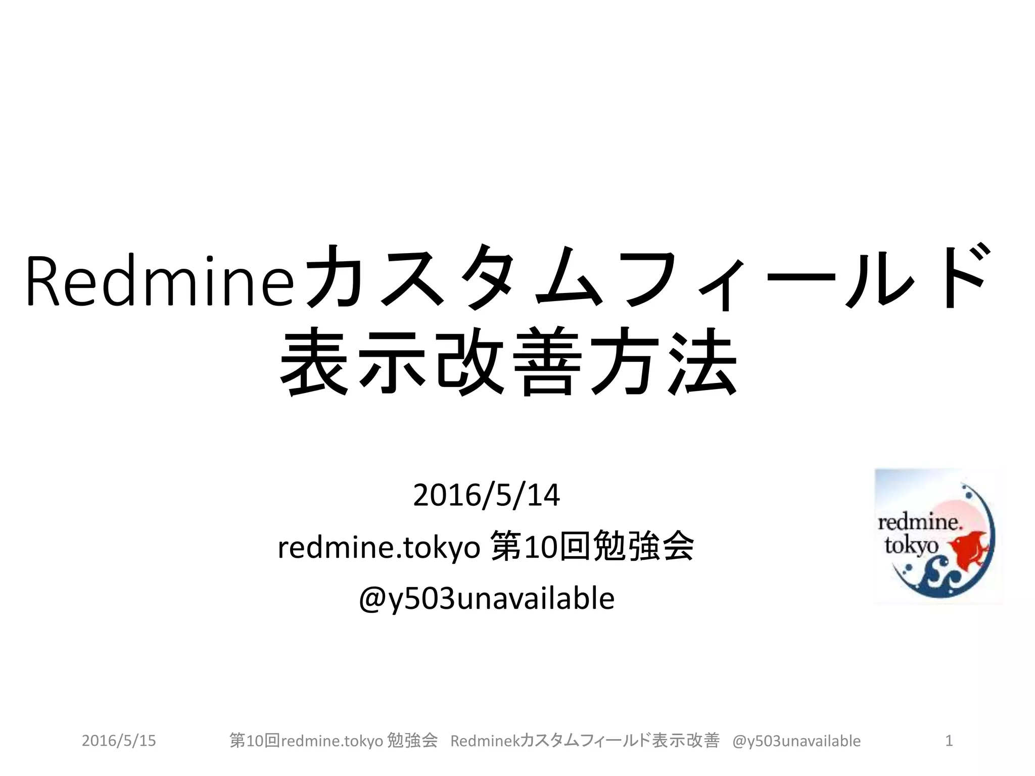 Redmineカスタムフィールド
表示改善方法
2016/5/14
redmine.tokyo 第10回勉強会
@y503unavailable
2016/5/15 第10回redmine.tokyo 勉強会 Redminekカスタムフィールド表示改善 @y503unavailable 1
 