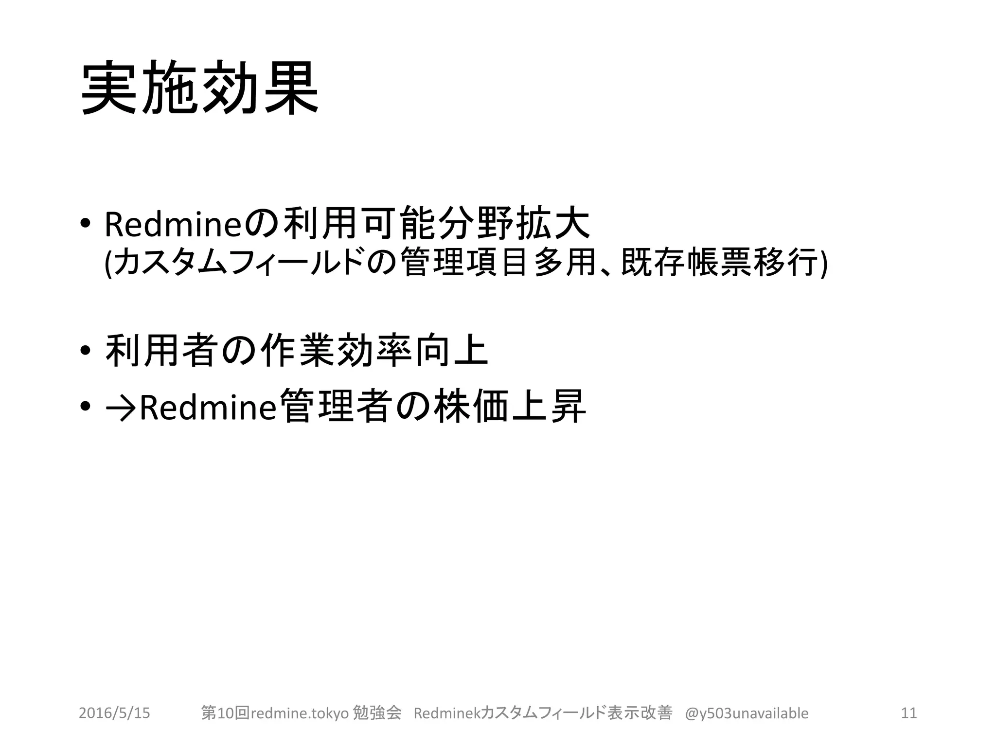 実施効果
• Redmineの利用可能分野拡大
(カスタムフィールドの管理項目多用、既存帳票移行)
• 利用者の作業効率向上
• →Redmine管理者の株価上昇
2016/5/15 第10回redmine.tokyo 勉強会 Redminekカスタムフィールド表示改善 @y503unavailable 11
 