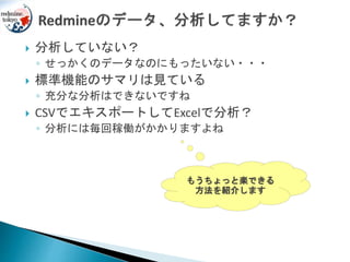  分析していない？
◦ せっかくのデータなのにもったいない・・・
 標準機能のサマリは見ている
◦ 充分な分析はできないですね
 CSVでエキスポートしてExcelで分析？
◦ 分析には毎回稼働がかかりますよね
もうちょっと楽できる
方法を紹介します
 