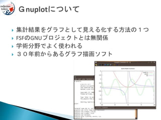  集計結果をグラフとして見える化する方法の１つ
 FSFのGNUプロジェクトとは無関係
 学術分野でよく使われる
 ３０年前からあるグラフ描画ソフト
 