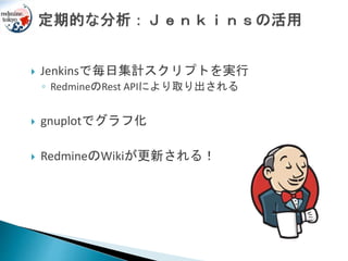  Jenkinsで毎日集計スクリプトを実行
◦ RedmineのRest APIにより取り出される
 gnuplotでグラフ化
 RedmineのWikiが更新される！
 