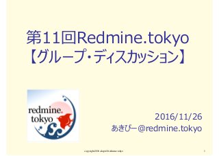 第11回Redmine.tokyo
【グループ・ディスカッション】
2016/11/26
あきぴー＠redmine.tokyo
copyright2016 akipii@redmine.tokyo 1
 