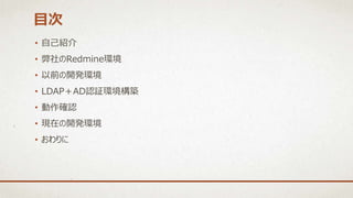 • 自己紹介
• 弊社のRedmine環境
• 以前の開発環境
• LDAP＋AD認証環境構築
• 動作確認
• 現在の開発環境
• おわりに
目次
 