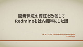 開発環境の認証を改善して
Redmineを社内標準にした話
2016/11/26 redmine.tokyo 第11回勉強会
Ryou Soda
 