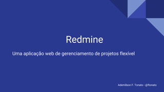 Redmine
Uma aplicação web de gerenciamento de projetos flexível
Ademílson F. Tonato - @ftonato
 