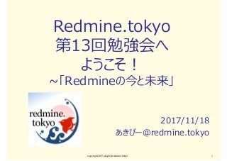 Redmine.tokyo
第13回勉強会へ
ようこそ︕
~「Redmineの今と未来」
2017/11/18
あきぴー＠redmine.tokyo
copyright2017 akipii@redmine.tokyo 1
 
