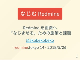 なじむRedmine
Redmine を組織へ
「なじませる」ための施策と課題
@akabekobeko
redmine.tokyo 14 - 2018/5/26
1
 