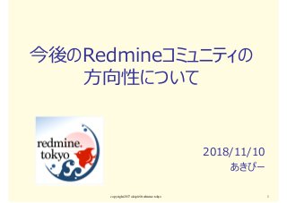 今後のRedmineコミュニティの
方向性について
2018/11/10
あきぴー
copyright2017 akipii@redmine.tokyo 1
 