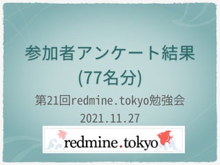 参加者アンケート結果
(77名分)
第21回redmine.tokyo勉強会
2021.11.27
 