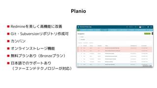 Planio
■ Redmineを美しく高機能に改善


■ Git・Subversionリポジトリ作成可


■ カンバン


■ オンラインストレージ機能


■ 無料プランあり（Bronzeプラン）


■ 日本語でのサポートあり
 
（ファーエンドテクノロジーが対応）
 