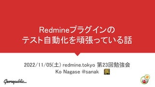 Redmineプラグインの
テスト自動化を頑張っている話
2022/11/05(土) redmine.tokyo 第23回勉強会
Ko Nagase @sanak
 