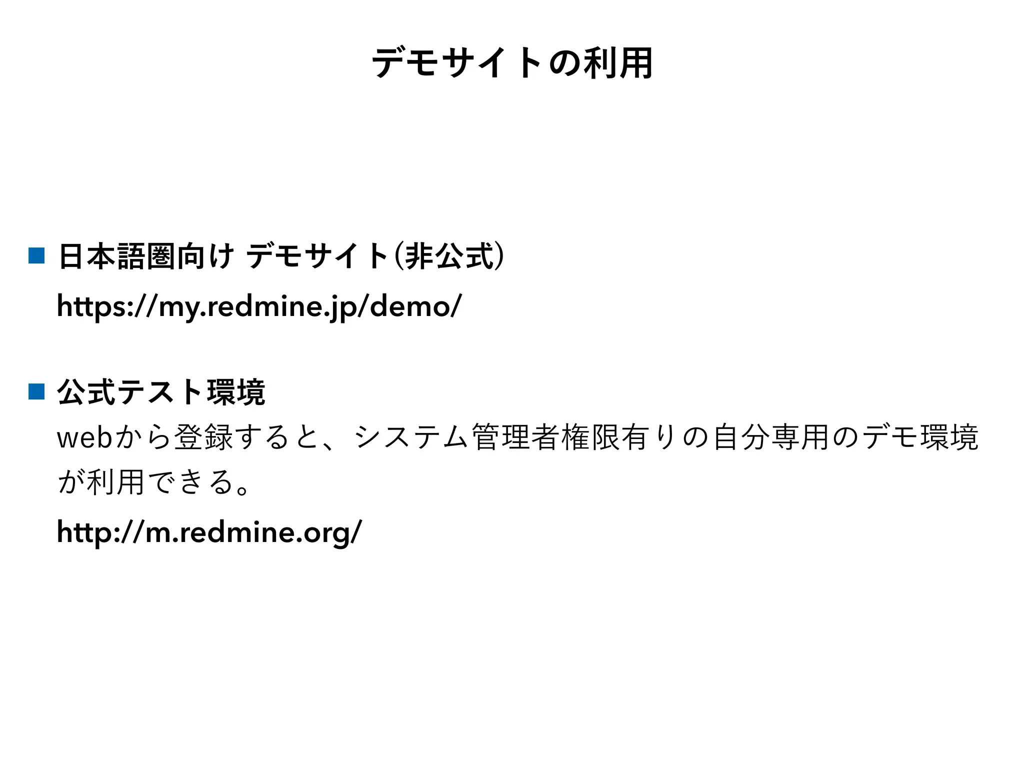 デモサイトの利用
■ 日本語圏向け デモサイト(非公式)
https://my.redmine.jp/demo/
■ 公式テスト環境
webから登録すると、システム管理者権限有りの自分専用のデモ環境
が利用できる。
http://m.redmine.org/
 