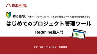 はじめてのプロジェクト管理ツール
Redmine超入門
初心者向け「オープンソースのプロジェクト管理ツールRedmineを使おう」
ファーエンドテクノロジー株式会社
 
