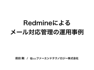 Redmineによる
メール対応管理の運用事例
ファーエンドテクノロジー株式会社前田 剛 /
 