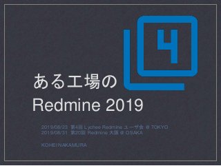 2019/08/23 第4回 Lychee Redmine ユーザ会 @ TOKYO
2019/08/31 第20回 Redmine 大阪 @ OSAKA
KOHEI NAKAMURA
ある工場の
Redmine 2019
 