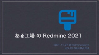 ある工場 の Redmine 2021
2021-11-27 @ redmine.tokyo
KOHEI NAKAMURA
 