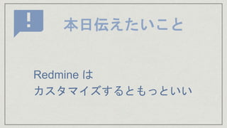 本日伝えたいこと
Redmine は
カスタマイズするともっといい
 