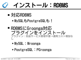 全文検索で Redmineを さらに活用！ Powered by Rabbit 2.2.1
インストール：RDBMS
対応RDBMS
MySQLもPostgreSQLも！
RDBMSにGroonga対応
プラグインをインストール
プラグイン：別途サービス管理不要→運用コスト増加な
し
MySQL：Mroonga
PostgreSQL：PGroonga
 