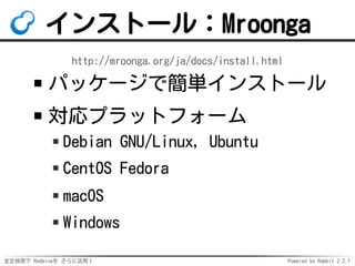 全文検索で Redmineを さらに活用！ Powered by Rabbit 2.2.1
インストール：Mroonga
http://mroonga.org/ja/docs/install.html
パッケージで簡単インストール
対応プラットフォーム
Debian GNU/Linux, Ubuntu
CentOS Fedora
macOS
Windows
 