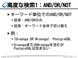 全文検索で Redmineを さらに活用！ Powered by Rabbit 2.2.1
高度な検索1：AND/OR/NOT
キーワード単位でのAND/OR/NOT
従来：AND/ORのみ
従来：キーワード全体で切り替え
例：
(Groonga OR Mroonga) -PostgreSQL
GroongaまたはMroongaを含むが
PostgreSQLは含まない
 