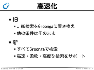 全文検索で Redmineを さらに活用！ Powered by Rabbit 2.2.1
高速化
旧
LIKE検索をGroongaに置き換え
他の条件はそのまま
新
すべてGroongaで検索
高速・柔軟・高度な検索をサポート
 