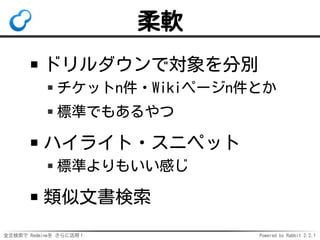 全文検索で Redmineを さらに活用！ Powered by Rabbit 2.2.1
柔軟
ドリルダウンで対象を分別
チケットn件・Wikiページn件とか
標準でもあるやつ
ハイライト・スニペット
標準よりもいい感じ
類似文書検索
 