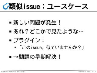 全文検索で Redmineを さらに活用！ Powered by Rabbit 2.2.1
類似issue：ユースケース
新しい問題が発生！
あれ？どこかで見たような…
プラグイン：
「このissue、似ていませんか？」
→問題の早期解決！
 