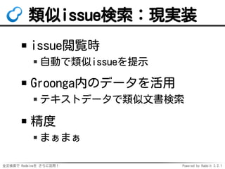 全文検索で Redmineを さらに活用！ Powered by Rabbit 2.2.1
類似issue検索：現実装
issue閲覧時
自動で類似issueを提示
Groonga内のデータを活用
テキストデータで類似文書検索
精度
まぁまぁ
 