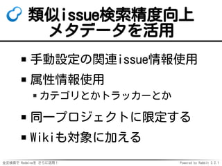 全文検索で Redmineを さらに活用！ Powered by Rabbit 2.2.1
類似issue検索精度向上
メタデータを活用
手動設定の関連issue情報使用
属性情報使用
カテゴリとかトラッカーとか
同一プロジェクトに限定する
Wikiも対象に加える
 