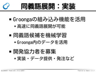 全文検索で Redmineを さらに活用！ Powered by Rabbit 2.2.1
同義語展開：実装
Groongaの組み込み機能を活用
高速に同義語展開が可能
同義語候補を機械学習
Groonga内のデータを活用
開発協力者を募集
実装・データ提供・発注など
 