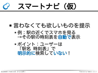 全文検索で Redmineを さらに活用！ Powered by Rabbit 2.2.1
スマートナビ（仮）
言わなくても欲しいものを提示
例：駅の近くでスマホを見る
→その駅の時刻表を自動で表示
ポイント：ユーザーは
「駅名 時刻表」で
明示的に検索していない！
 